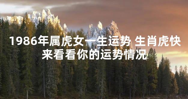 1986年属虎女一生运势 生肖虎快来看看你的运势情况